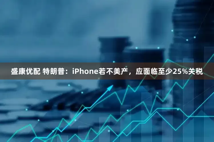 盛康优配 特朗普：iPhone若不美产，应面临至少25%关税