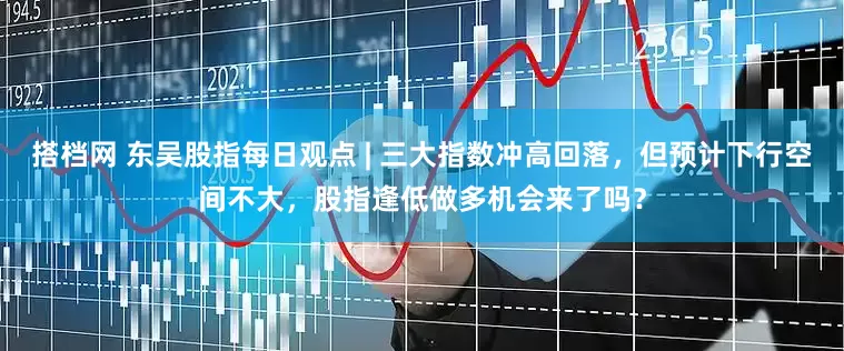 搭档网 东吴股指每日观点 | 三大指数冲高回落，但预计下行空间不大，股指逢低做多机会来了吗？