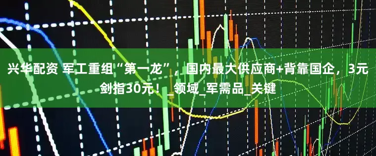 兴华配资 军工重组“第一龙”，国内最大供应商+背靠国企，3元剑指30元！_领域_军需品_关键