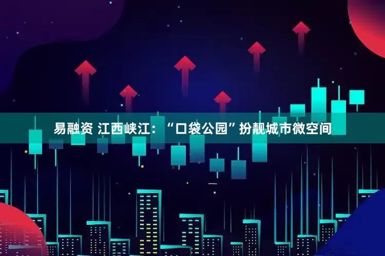 易融资 江西峡江：“口袋公园”扮靓城市微空间