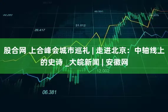 股合网 上合峰会城市巡礼 | 走进北京：中轴线上的史诗 _大皖新闻 | 安徽网
