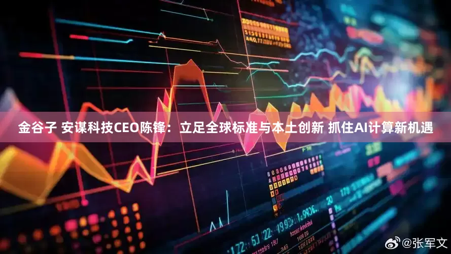 金谷子 安谋科技CEO陈锋：立足全球标准与本土创新 抓住AI计算新机遇