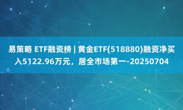 易策略 ETF融资榜 | 黄金ETF(518880)融资净买入5122.96万元，居全市场第一-20250704