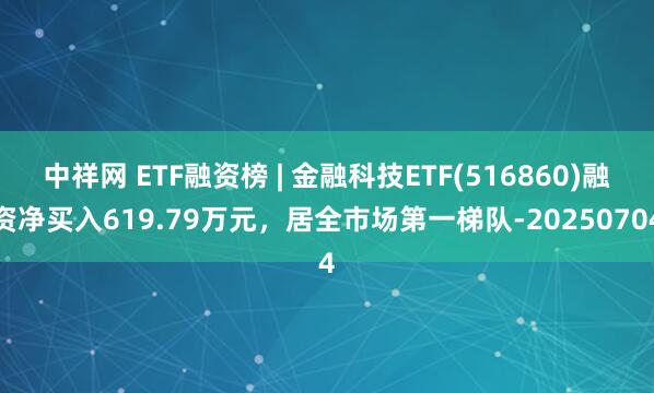 中祥网 ETF融资榜 | 金融科技ETF(516860)融资净买入619.79万元，居全市场第一梯队-20250704