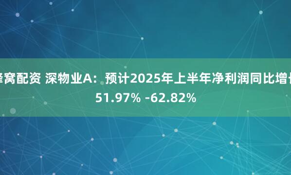 蜂窝配资 深物业A：预计2025年上半年净利润同比增长51.97% -62.82%