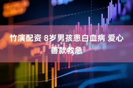 竹演配资 8岁男孩患白血病 爱心善款救急