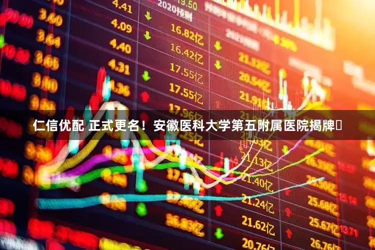 仁信优配 正式更名！安徽医科大学第五附属医院揭牌​