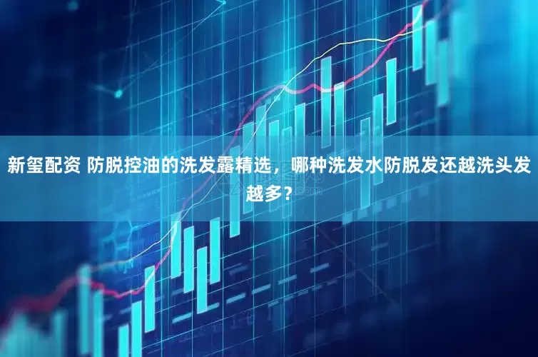 新玺配资 防脱控油的洗发露精选，哪种洗发水防脱发还越洗头发越多？