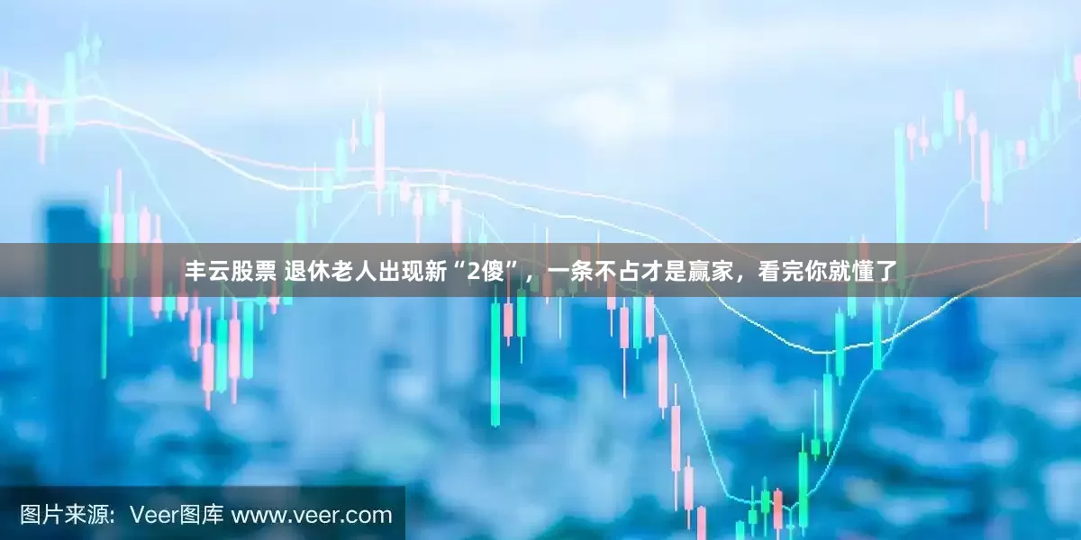 丰云股票 退休老人出现新“2傻”，一条不占才是赢家，看完你就懂了