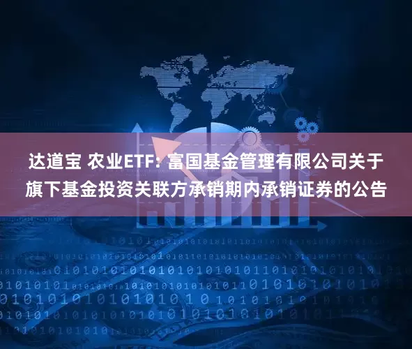 达道宝 农业ETF: 富国基金管理有限公司关于旗下基金投资关联方承销期内承销证券的公告