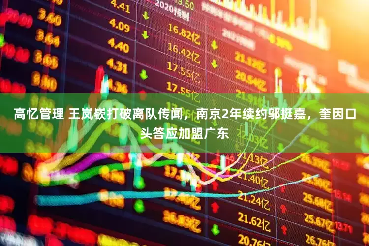 高忆管理 王岚嵚打破离队传闻，南京2年续约邬挺嘉，奎因口头答应加盟广东