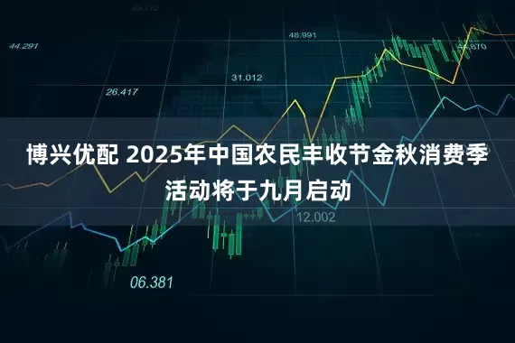 博兴优配 2025年中国农民丰收节金秋消费季活动将于九月启动
