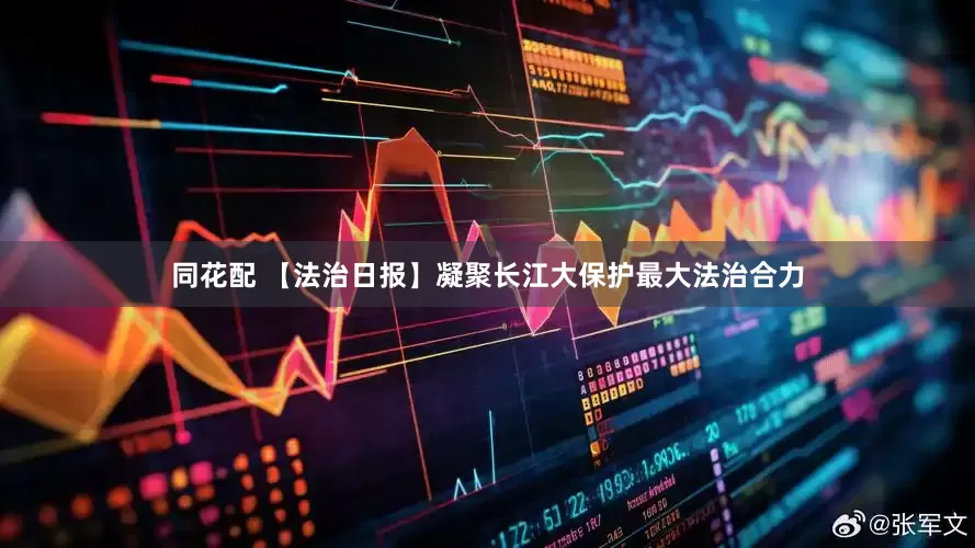 同花配 【法治日报】凝聚长江大保护最大法治合力