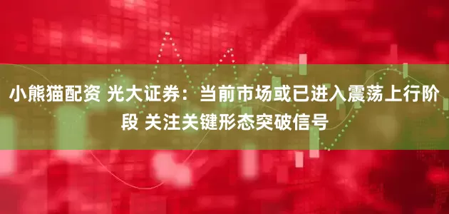 小熊猫配资 光大证券：当前市场或已进入震荡上行阶段 关注关键形态突破信号