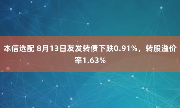 本信选配 8月13日友发转债下跌0.91%，转股溢价率1.63%