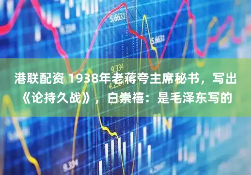 港联配资 1938年老蒋夸主席秘书，写出《论持久战》，白崇禧：是毛泽东写的