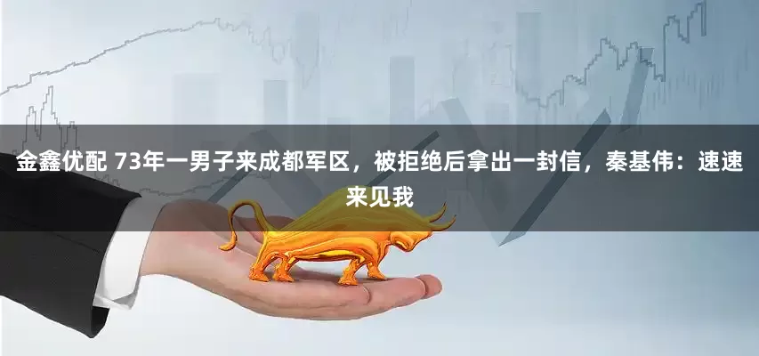 金鑫优配 73年一男子来成都军区，被拒绝后拿出一封信，秦基伟：速速来见我