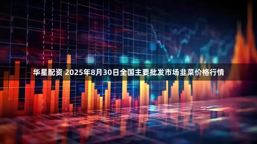 华星配资 2025年8月30日全国主要批发市场韭菜价格行情