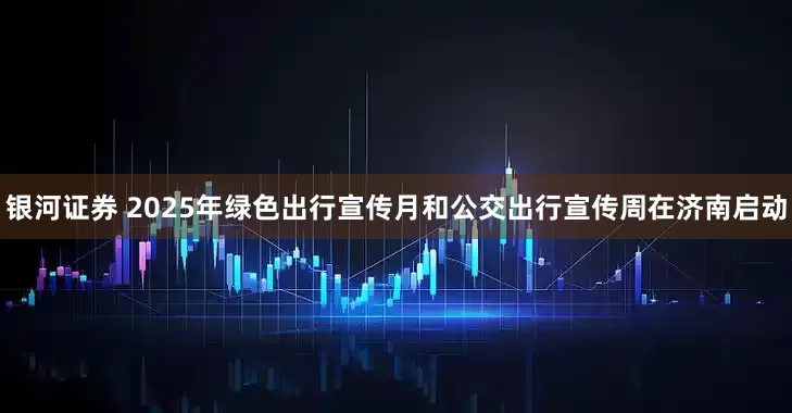银河证券 2025年绿色出行宣传月和公交出行宣传周在济南启动