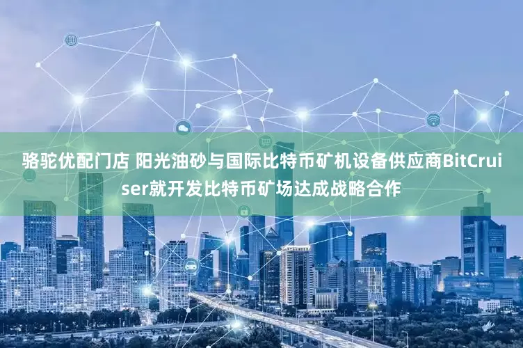 骆驼优配门店 阳光油砂与国际比特币矿机设备供应商BitCruiser就开发比特币矿场达成战略合作