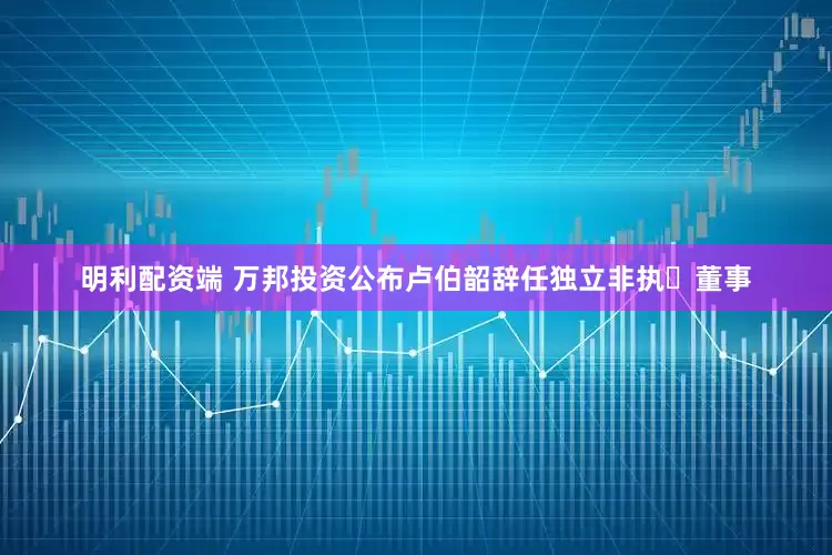 明利配资端 万邦投资公布卢伯韶辞任独立非执行董事