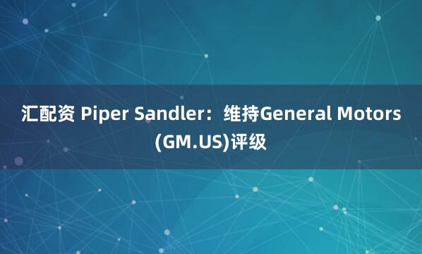 汇配资 Piper Sandler：维持General Motors(GM.US)评级