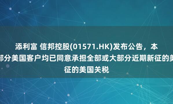 添利富 信邦控股(01571.HK)发布公告，本集团大部分美国客户均已同意承担全部或大部分近期新征的美国关税