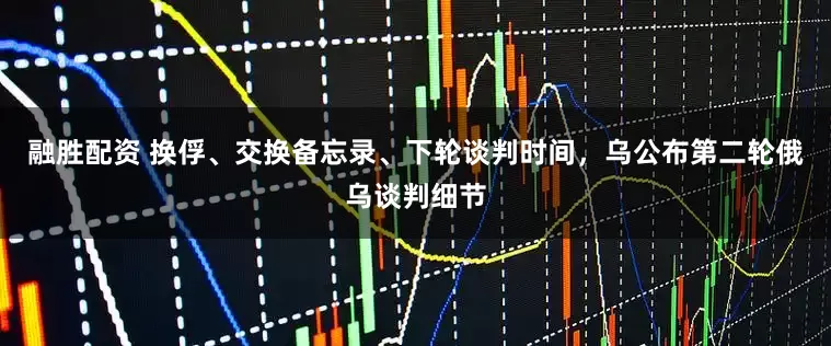 融胜配资 换俘、交换备忘录、下轮谈判时间，乌公布第二轮俄乌谈判细节