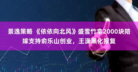 景逸策略 《依依向北风》盛雪竹拿2000块陪嫁支持俞乐山创业，王潇黑化报复