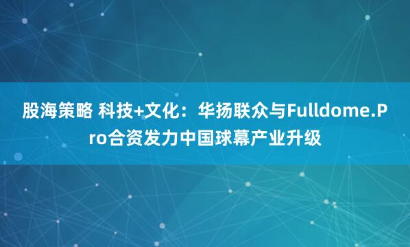 股海策略 科技+文化：华扬联众与Fulldome.Pro合资发力中国球幕产业升级