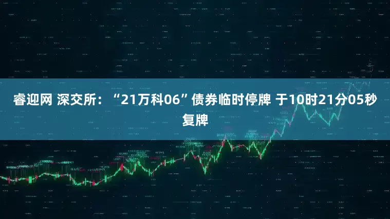 睿迎网 深交所：“21万科06”债券临时停牌 于10时21分05秒复牌