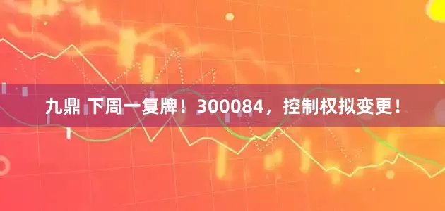 九鼎 下周一复牌！300084，控制权拟变更！