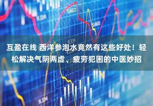 互盈在线 西洋参泡水竟然有这些好处！轻松解决气阴两虚、疲劳犯困的中医妙招