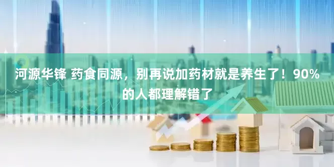 河源华锋 药食同源，别再说加药材就是养生了！90%的人都理解错了