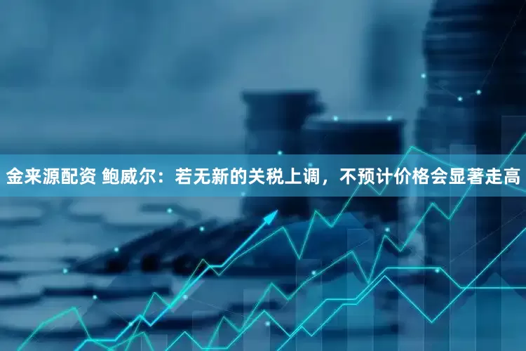 金来源配资 鲍威尔：若无新的关税上调，不预计价格会显著走高