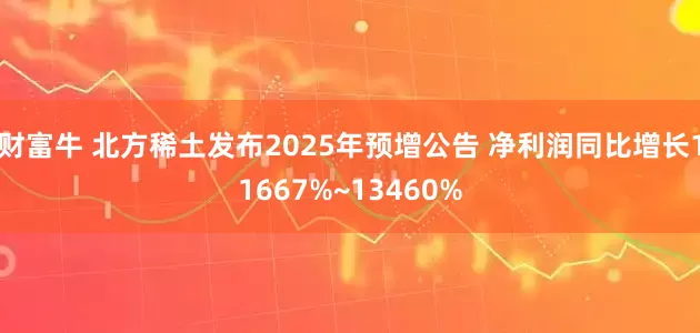 财富牛 北方稀土发布2025年预增公告 净利润同比增长11667%~13460%