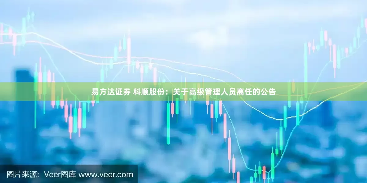 易方达证券 科顺股份：关于高级管理人员离任的公告