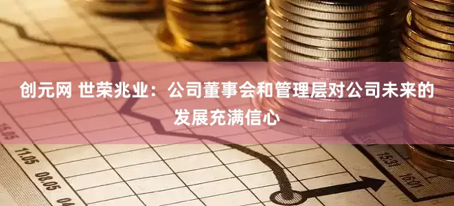 创元网 世荣兆业：公司董事会和管理层对公司未来的发展充满信心