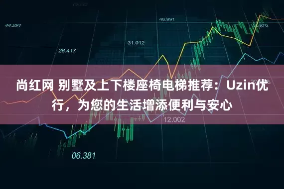 尚红网 别墅及上下楼座椅电梯推荐：Uzin优行，为您的生活增添便利与安心