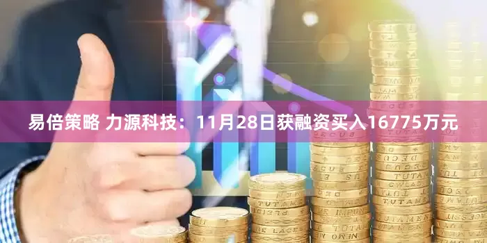 易倍策略 力源科技：11月28日获融资买入16775万元