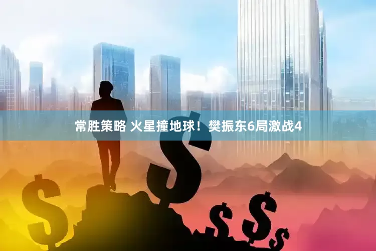 常胜策略 火星撞地球！樊振东6局激战4