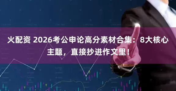火配资 2026考公申论高分素材合集：8大核心主题，直接抄进作文里！