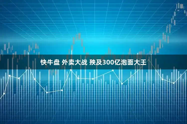 快牛盘 外卖大战 殃及300亿泡面大王