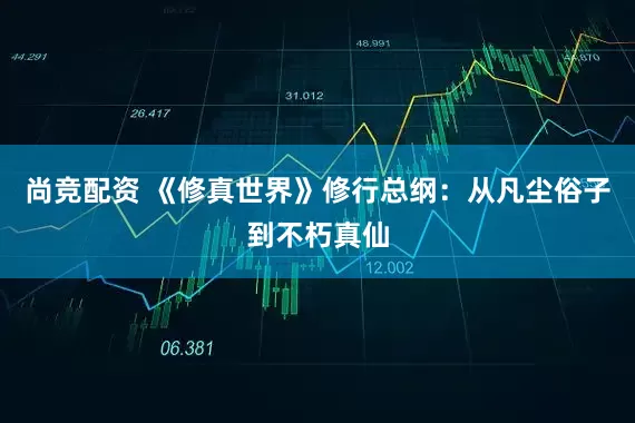 尚竞配资 《修真世界》修行总纲：从凡尘俗子到不朽真仙