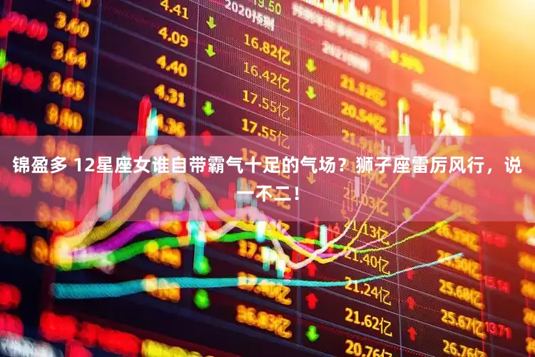 锦盈多 12星座女谁自带霸气十足的气场？狮子座雷厉风行，说一不二！