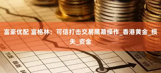 富豪优配 富格林：可信打击交易黑幕操作_香港黄金_损失_资金