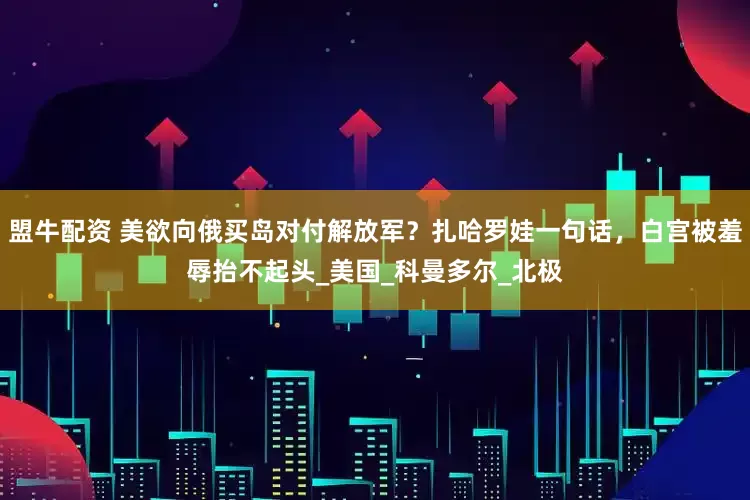 盟牛配资 美欲向俄买岛对付解放军？扎哈罗娃一句话，白宫被羞辱抬不起头_美国_科曼多尔_北极