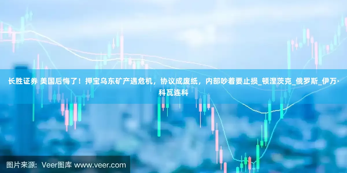 长胜证券 美国后悔了！押宝乌东矿产遇危机，协议成废纸，内部吵着要止损_顿涅茨克_俄罗斯_伊万·科瓦连科