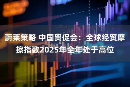 蔚莱策略 中国贸促会：全球经贸摩擦指数2025年全年处于高位