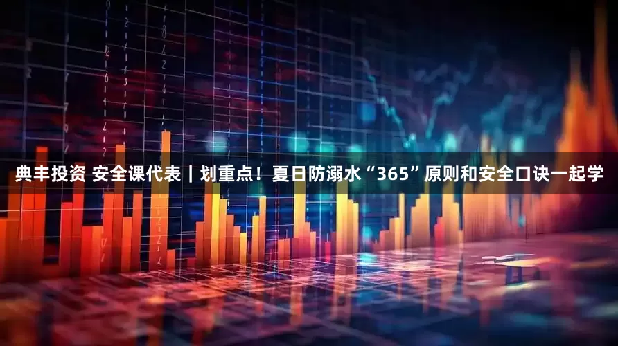 典丰投资 安全课代表｜划重点！夏日防溺水“365”原则和安全口诀一起学
